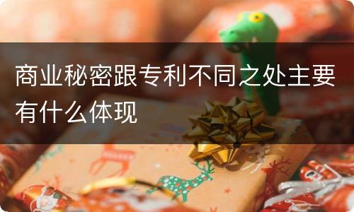 商业秘密跟专利不同之处主要有什么体现
