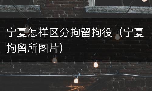 宁夏怎样区分拘留拘役（宁夏拘留所图片）