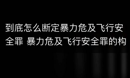 到底怎么断定暴力危及飞行安全罪 暴力危及飞行安全罪的构成要件