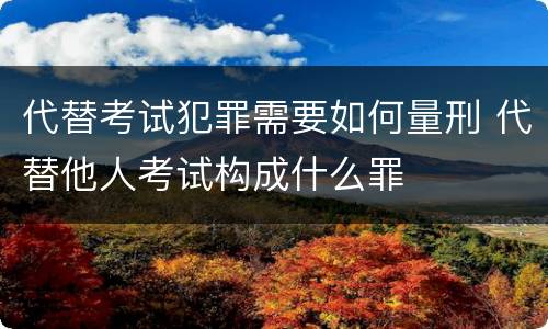 代替考试犯罪需要如何量刑 代替他人考试构成什么罪