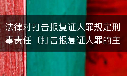 法律对打击报复证人罪规定刑事责任（打击报复证人罪的主体）