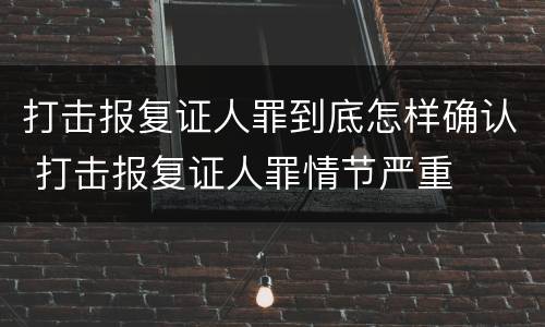 打击报复证人罪到底怎样确认 打击报复证人罪情节严重