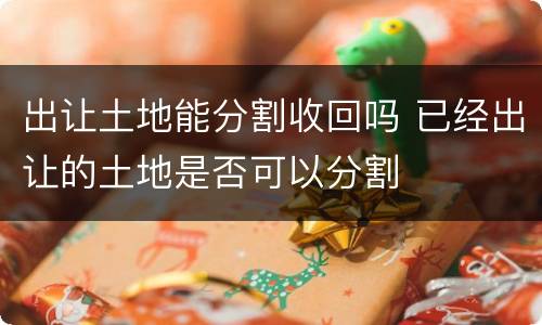 出让土地能分割收回吗 已经出让的土地是否可以分割