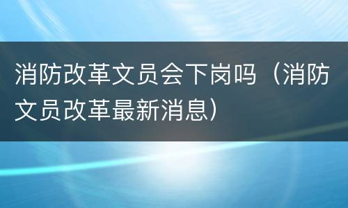 消防改革文员会下岗吗（消防文员改革最新消息）