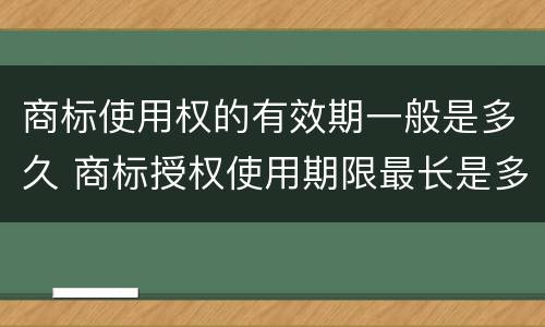 商标使用权的有效期一般是多久 商标授权使用期限最长是多久