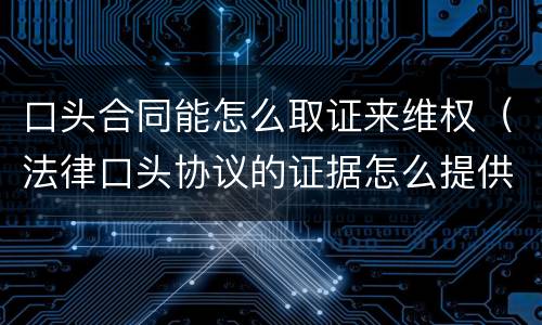 口头合同能怎么取证来维权（法律口头协议的证据怎么提供）