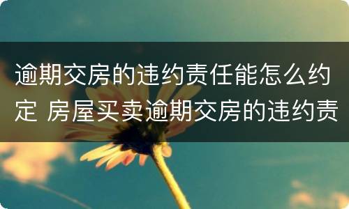 逾期交房的违约责任能怎么约定 房屋买卖逾期交房的违约责任