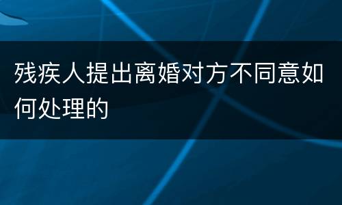 残疾人提出离婚对方不同意如何处理的
