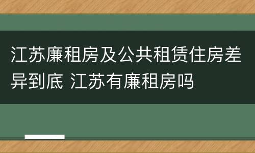 江苏廉租房及公共租赁住房差异到底 江苏有廉租房吗
