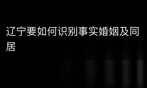 辽宁要如何识别事实婚姻及同居