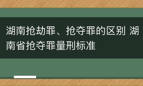 湖南抢劫罪、抢夺罪的区别 湖南省抢夺罪量刑标准