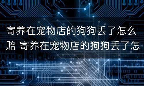 寄养在宠物店的狗狗丢了怎么赔 寄养在宠物店的狗狗丢了怎么赔偿