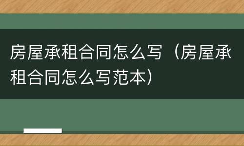 房屋承租合同怎么写（房屋承租合同怎么写范本）