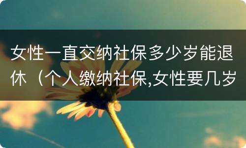 女性一直交纳社保多少岁能退休（个人缴纳社保,女性要几岁可以退休）