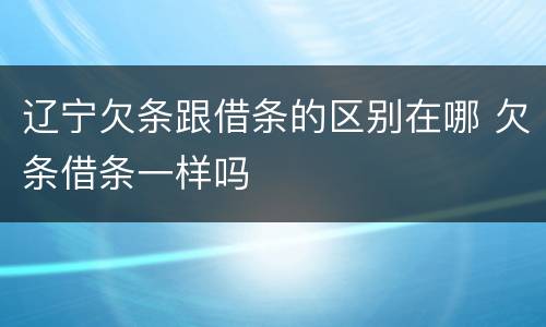 辽宁欠条跟借条的区别在哪 欠条借条一样吗