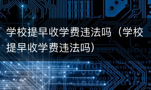 学校提早收学费违法吗（学校提早收学费违法吗）