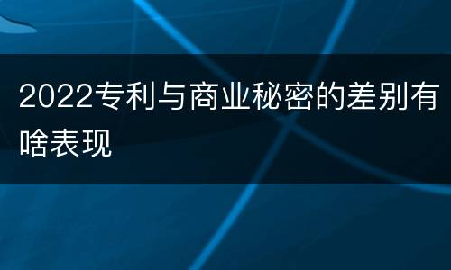 2022专利与商业秘密的差别有啥表现