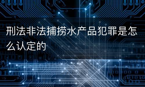 刑法非法捕捞水产品犯罪是怎么认定的