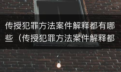 传授犯罪方法案件解释都有哪些（传授犯罪方法案件解释都有哪些规定）