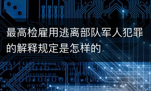 最高检雇用逃离部队军人犯罪的解释规定是怎样的