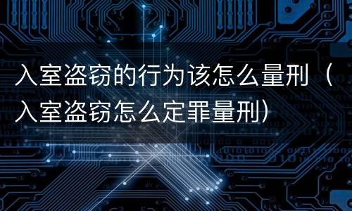 入室盗窃的行为该怎么量刑（入室盗窃怎么定罪量刑）