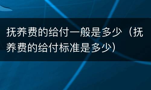 抚养费的给付一般是多少（抚养费的给付标准是多少）