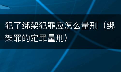 犯了绑架犯罪应怎么量刑（绑架罪的定罪量刑）