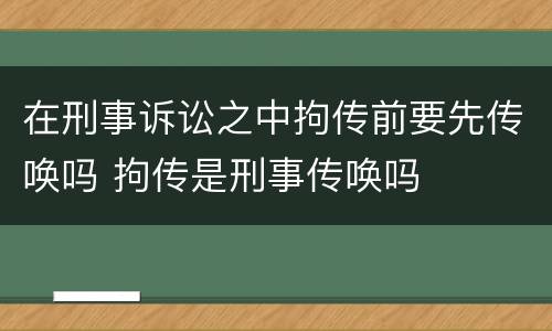 在刑事诉讼之中拘传前要先传唤吗 拘传是刑事传唤吗