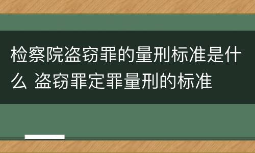 检察院盗窃罪的量刑标准是什么 盗窃罪定罪量刑的标准