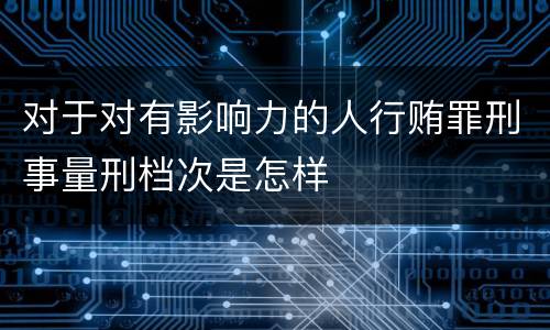 对于对有影响力的人行贿罪刑事量刑档次是怎样