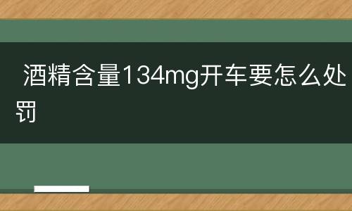  酒精含量134mg开车要怎么处罚