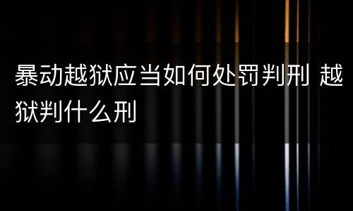 暴动越狱应当如何处罚判刑 越狱判什么刑