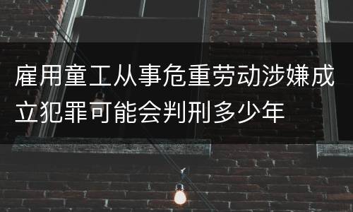 雇用童工从事危重劳动涉嫌成立犯罪可能会判刑多少年