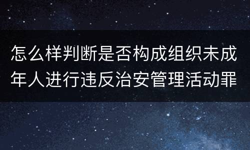 怎么样判断是否构成组织未成年人进行违反治安管理活动罪