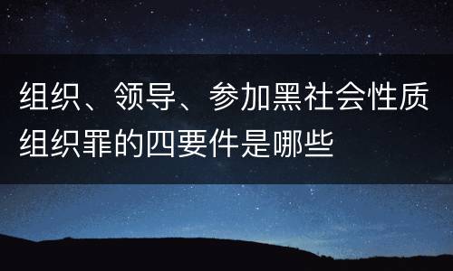 组织、领导、参加黑社会性质组织罪的四要件是哪些