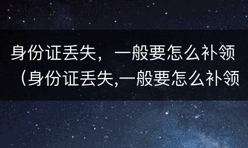 身份证丢失，一般要怎么补领（身份证丢失,一般要怎么补领新的）