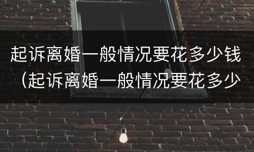 起诉离婚一般情况要花多少钱（起诉离婚一般情况要花多少钱费用）