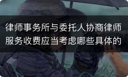 律师事务所与委托人协商律师服务收费应当考虑哪些具体的因素