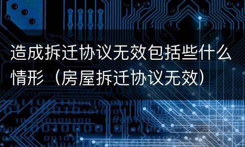 造成拆迁协议无效包括些什么情形（房屋拆迁协议无效）