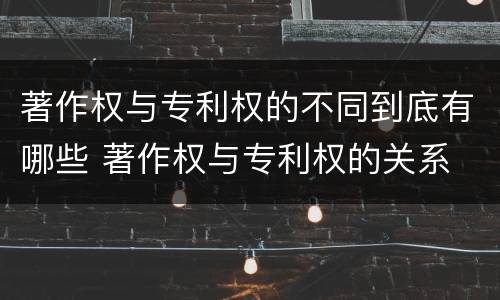 著作权与专利权的不同到底有哪些 著作权与专利权的关系