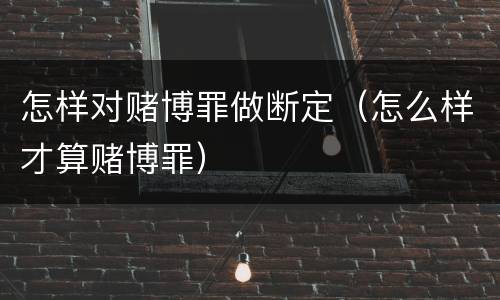 怎样对赌博罪做断定（怎么样才算赌博罪）