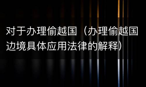 对于办理偷越国（办理偷越国边境具体应用法律的解释）
