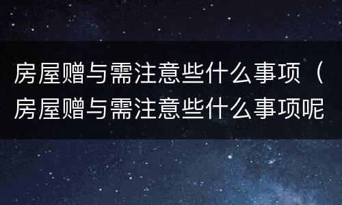 房屋赠与需注意些什么事项（房屋赠与需注意些什么事项呢）
