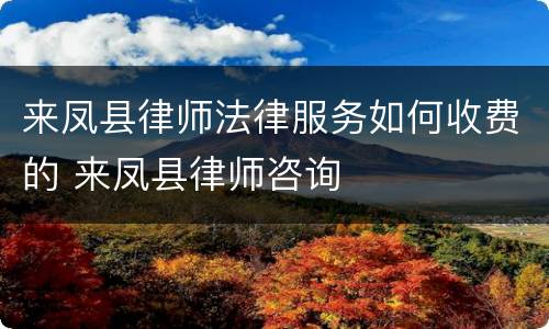 来凤县律师法律服务如何收费的 来凤县律师咨询