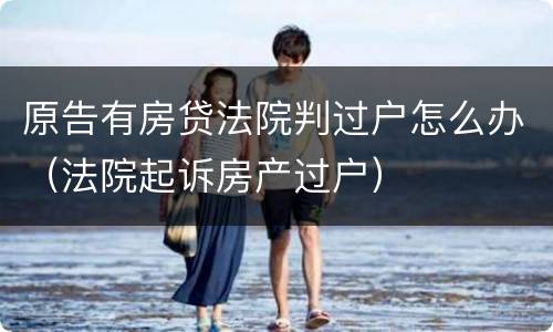 原告有房贷法院判过户怎么办（法院起诉房产过户）