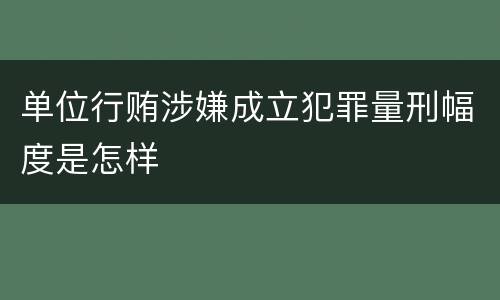 单位行贿涉嫌成立犯罪量刑幅度是怎样