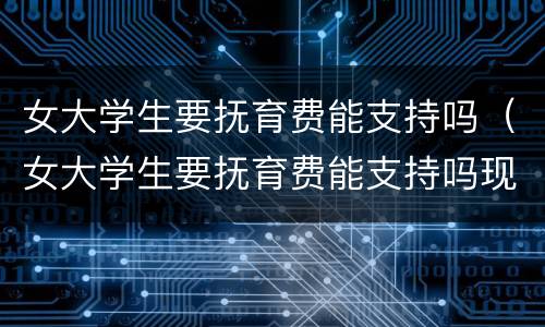 女大学生要抚育费能支持吗（女大学生要抚育费能支持吗现在）