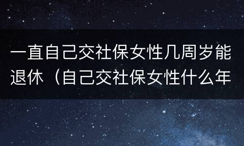 一直自己交社保女性几周岁能退休（自己交社保女性什么年龄拿退休金）
