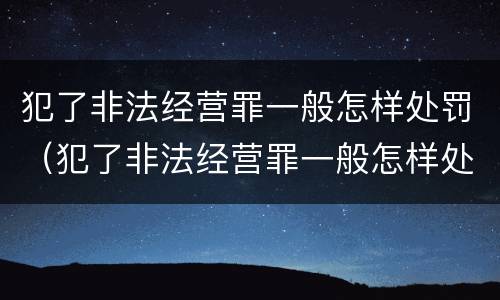 犯了非法经营罪一般怎样处罚（犯了非法经营罪一般怎样处罚呢）