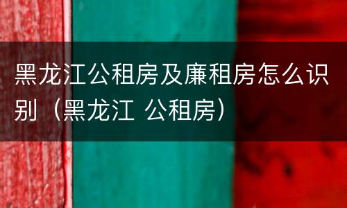 黑龙江公租房及廉租房怎么识别（黑龙江 公租房）